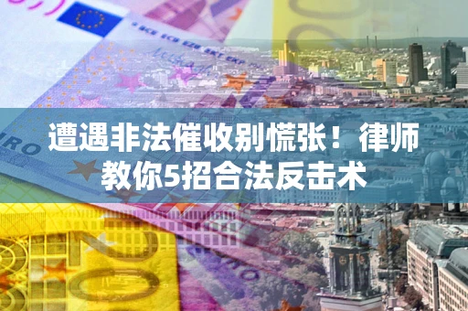 武汉遭遇非法催收别慌张！律师教你5招合法反击术