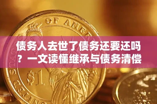 武汉债务人去世了债务还要还吗？一文读懂继承与债务清偿