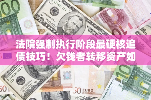 武汉法院强制执行阶段最硬核追债技巧！欠钱者转移资产如何破解？