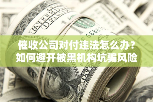 武汉催收公司对付违法怎么办？如何避开被黑机构坑骗风险