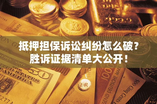 武汉抵押担保诉讼纠纷怎么破？胜诉证据清单大公开！