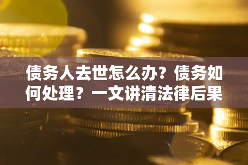 武汉债务人去世怎么办？债务如何处理？一文讲清法律后果