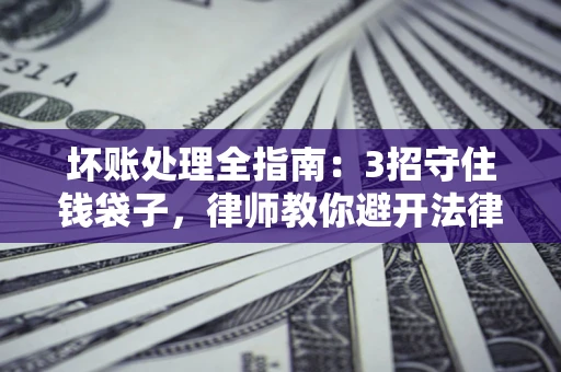 武汉坏账处理全指南：3招守住钱袋子，律师教你避开法律雷区