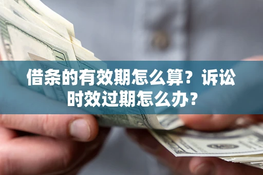 武汉借条的有效期怎么算？诉讼时效过期怎么办？
