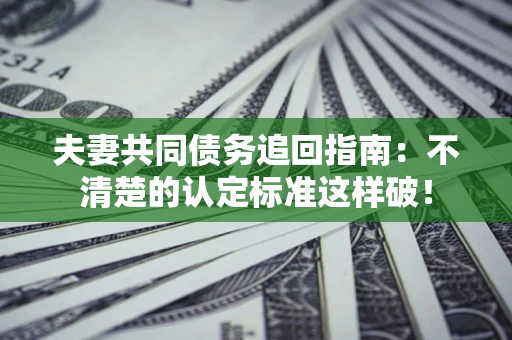 武汉夫妻共同债务追回指南：不清楚的认定标准这样破！