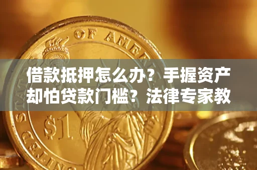 武汉借款抵押怎么办？手握资产却怕贷款门槛？法律专家教你办抵押不踩坑