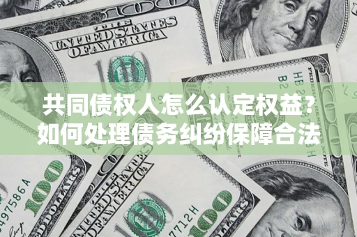 武汉共同债权人怎么认定权益？如何处理债务纠纷保障合法权益？