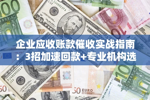 武汉企业应收账款催收实战指南：3招加速回款+专业机构选择避坑
