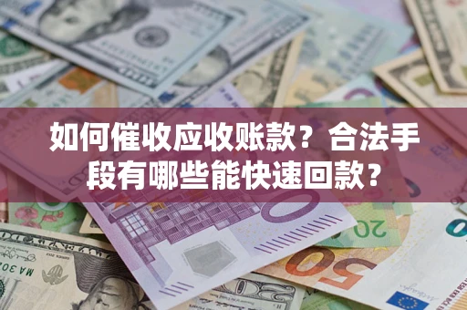 武汉如何催收应收账款？合法手段有哪些能快速回款？