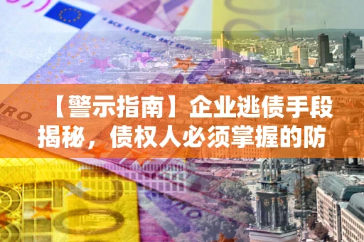 武汉【警示指南】企业逃债手段揭秘，债权人必须掌握的防坑宝典