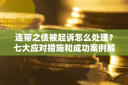 武汉连带之债被起诉怎么处理？七大应对措施和成功案例解析