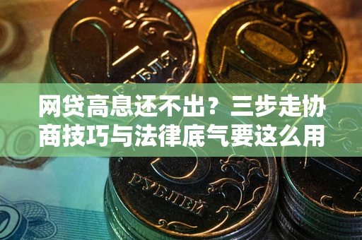 武汉网贷高息还不出？三步走协商技巧与法律底气要这么用