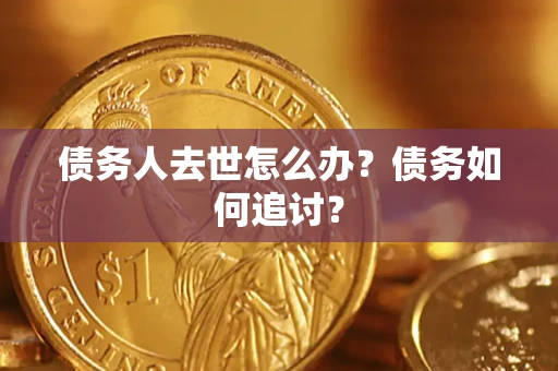 武汉债务人去世怎么办？债务如何追讨？