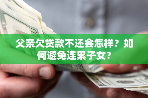武汉父亲欠贷款不还会怎样？如何避免连累子女？