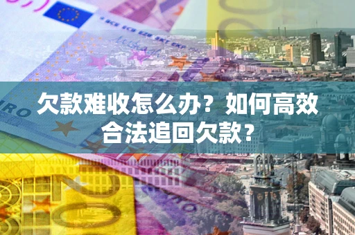 武汉欠款难收怎么办？如何高效合法追回欠款？