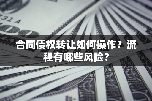 武汉合同债权转让如何操作？流程有哪些风险？