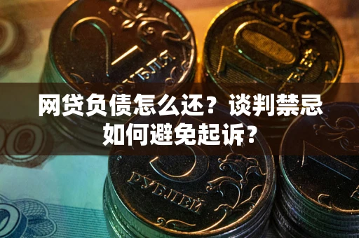 武汉网贷负债怎么还？谈判禁忌如何避免起诉？