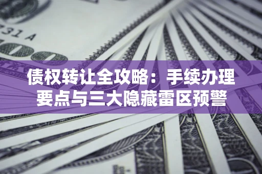 武汉债权转让全攻略：手续办理要点与三大隐藏雷区预警