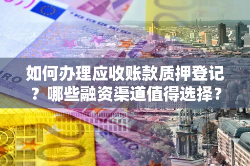 武汉如何办理应收账款质押登记？哪些融资渠道值得选择？
