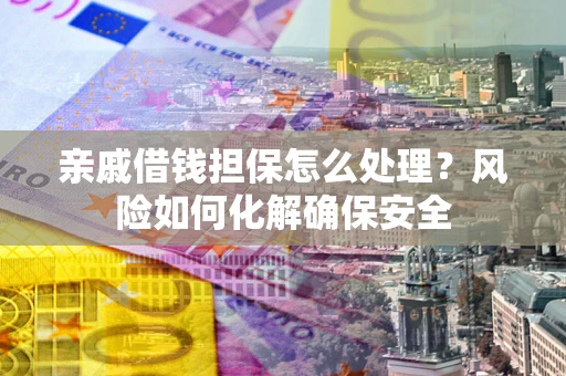 武汉亲戚借钱担保怎么处理？风险如何化解确保安全