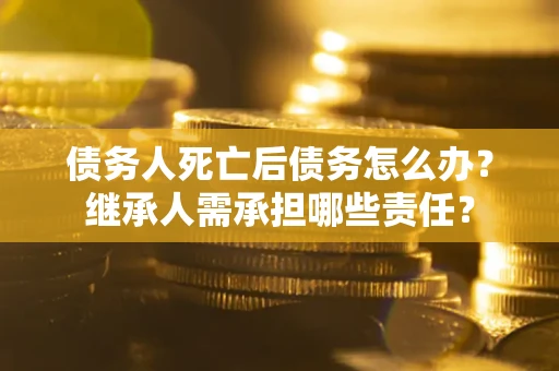 武汉债务人死亡后债务怎么办？继承人需承担哪些责任？