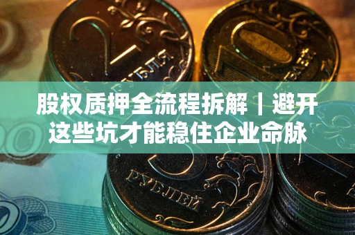 武汉股权质押全流程拆解｜避开这些坑才能稳住企业命脉
