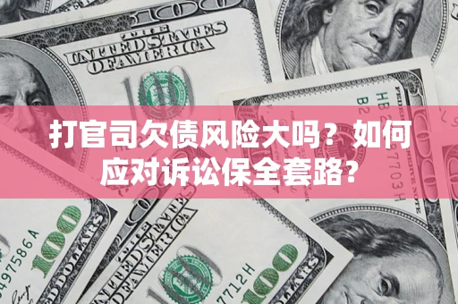 武汉打官司欠债风险大吗？如何应对诉讼保全套路？