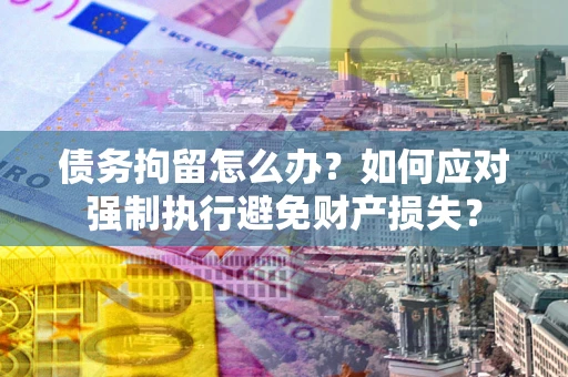 武汉债务拘留怎么办？如何应对强制执行避免财产损失？