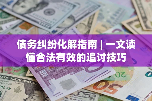 武汉债务纠纷化解指南 | 一文读懂合法有效的追讨技巧