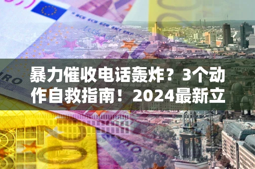武汉暴力催收电话轰炸？3个动作自救指南！2024最新立案标准全解析