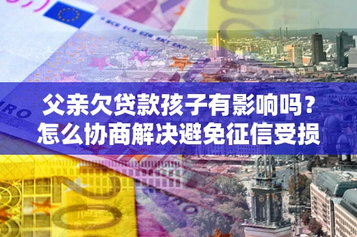 武汉父亲欠贷款孩子有影响吗？怎么协商解决避免征信受损？