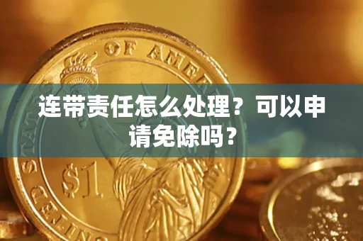 武汉连带责任怎么处理？可以申请免除吗？