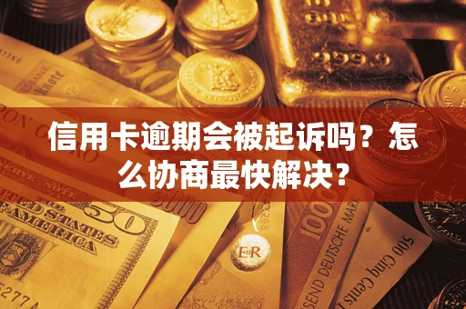 武汉信用卡逾期会被起诉吗？怎么协商最快解决？