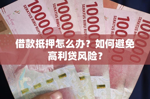 武汉借款抵押怎么办？如何避免高利贷风险？