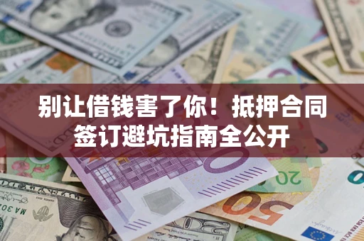 武汉别让借钱害了你！抵押合同签订避坑指南全公开