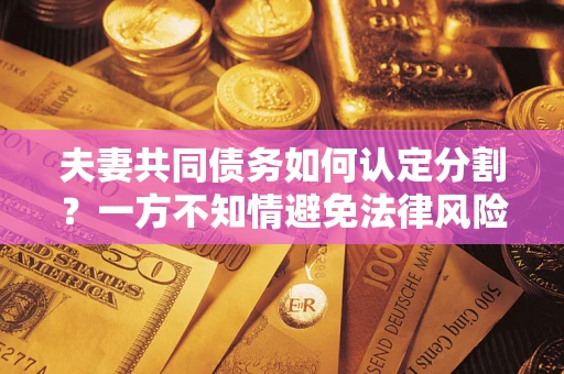 武汉夫妻共同债务如何认定分割？一方不知情避免法律风险必看！