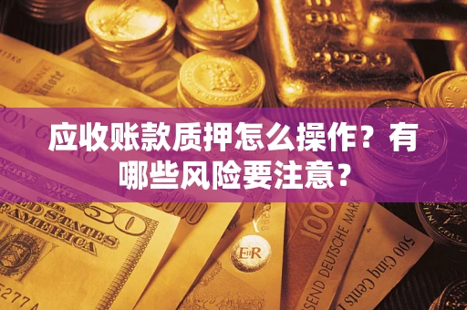 武汉应收账款质押怎么操作？有哪些风险要注意？