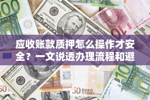 武汉应收账款质押怎么操作才安全？一文说透办理流程和避险绝招
