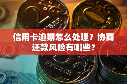 武汉信用卡逾期怎么处理？协商还款风险有哪些？